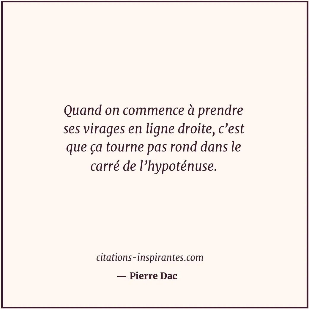 Quand on commence à prendre ses virages en ligne droite, c’est que ça tourne pas... Citation de Pierre Dac
