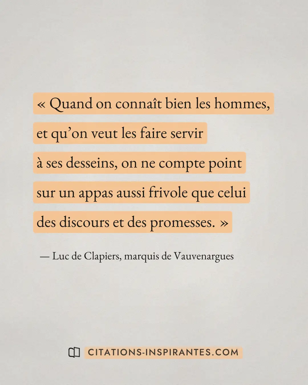 « Quand on connaît bien les hommes, et qu’on veut les faire servir à ses desseins, on ne compte point sur un app... » — Luc de Clapiers, marquis de Vauvenargues
