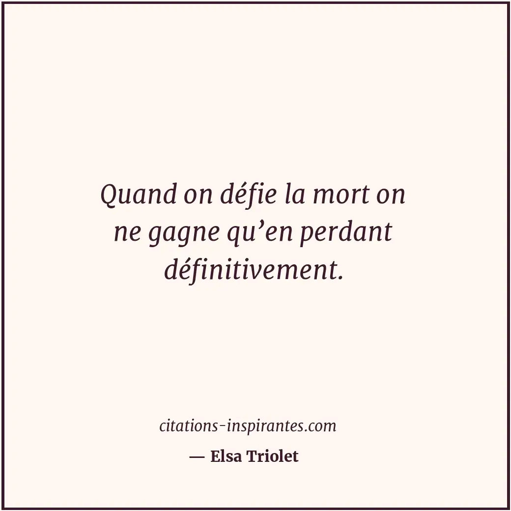 Quand on défie la mort on ne gagne qu’en perdant définitivement. Citation de Elsa Triolet