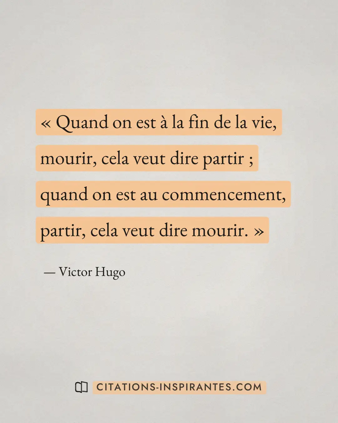 « Quand on est à la fin de la vie, mourir, cela veut dire partir ; quand on est au commencement, partir, cela ve... » — Victor Hugo