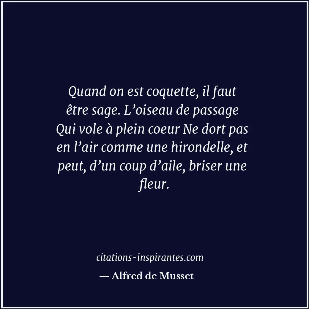 Quand on est coquette, il faut être sage. L’oiseau de passage Qui vole à plein c... Citation de Alfred de Musset