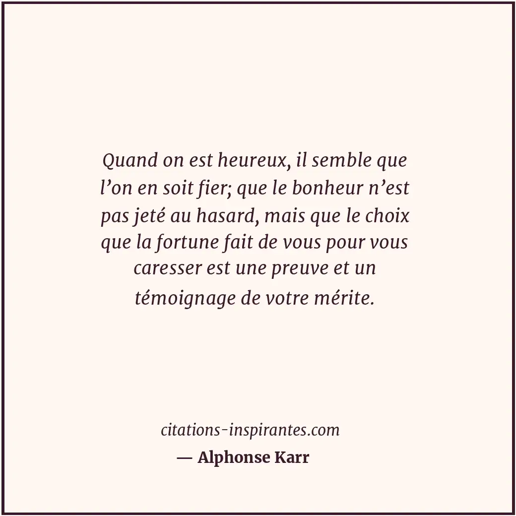Quand on est heureux, il semble que l’on en soit fier; que le bonheur n’est pas... Citation de Alphonse Karr