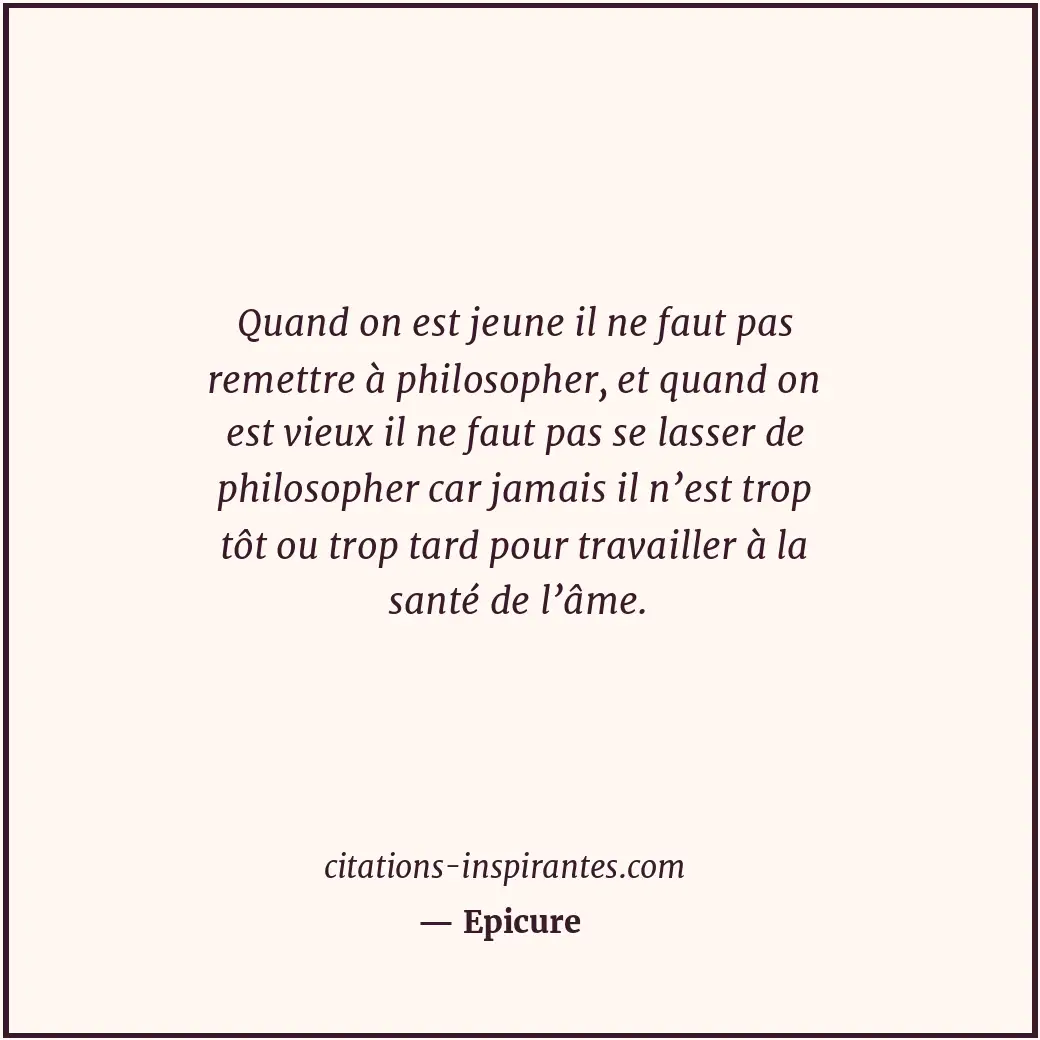 Quand on est jeune il ne faut pas remettre à philosopher, et quand on est vieux... Citation de Epicure