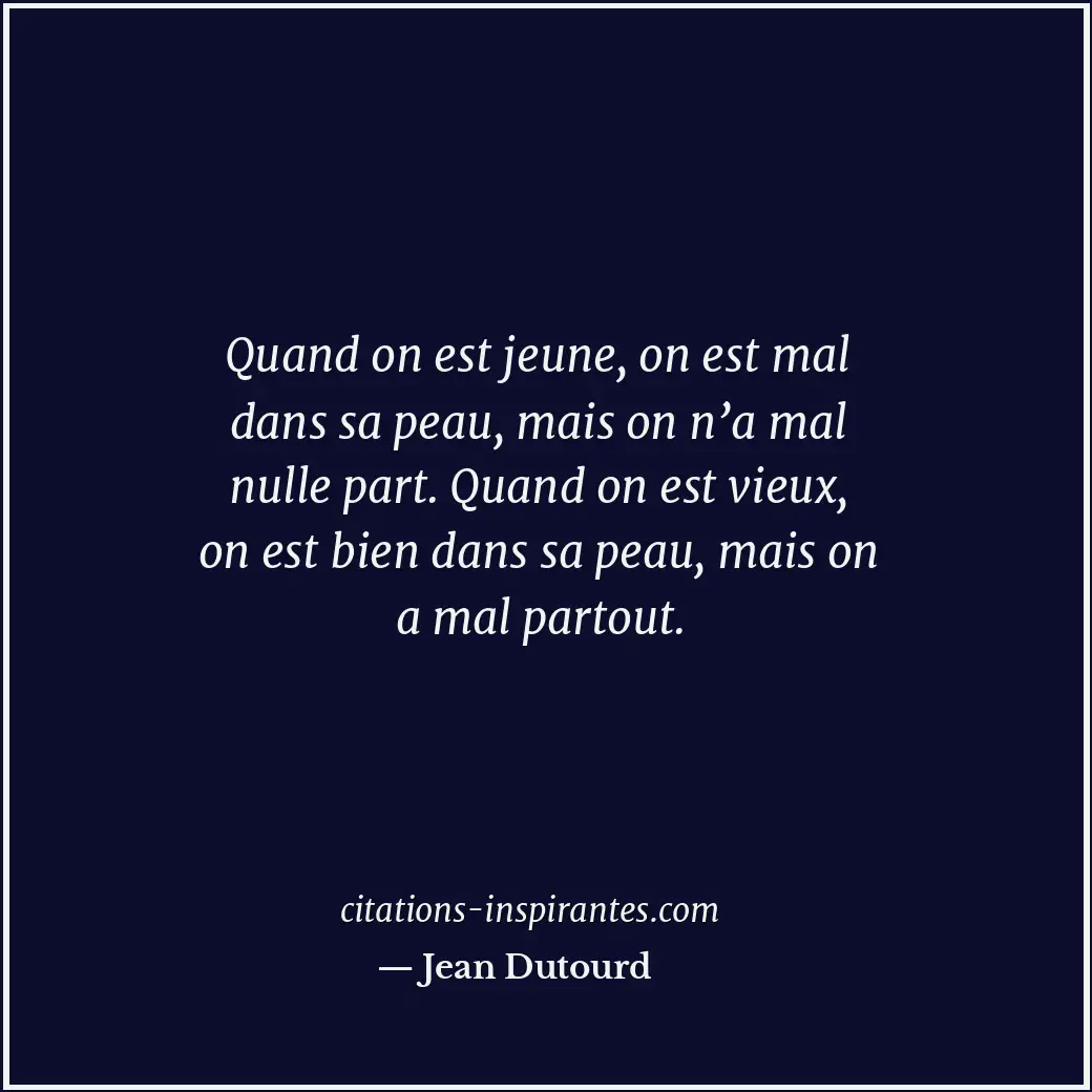 Quand on est jeune, on est mal dans sa peau, mais on n’a mal nulle part. Quand o... Citation de Jean Dutourd