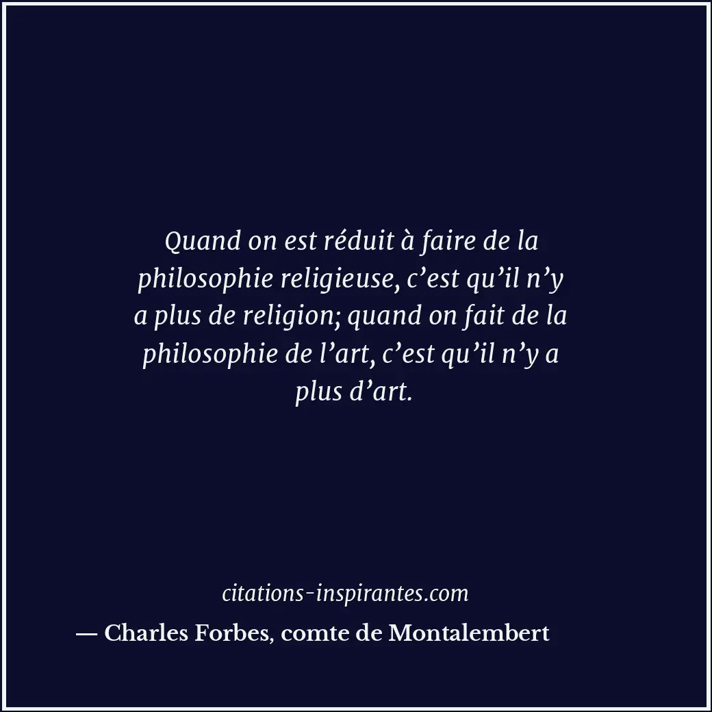 Quand on est réduit à faire de la philosophie religieuse, c’est qu’il n’y a plus... Citation de Charles Forbes, comte de Montalembert