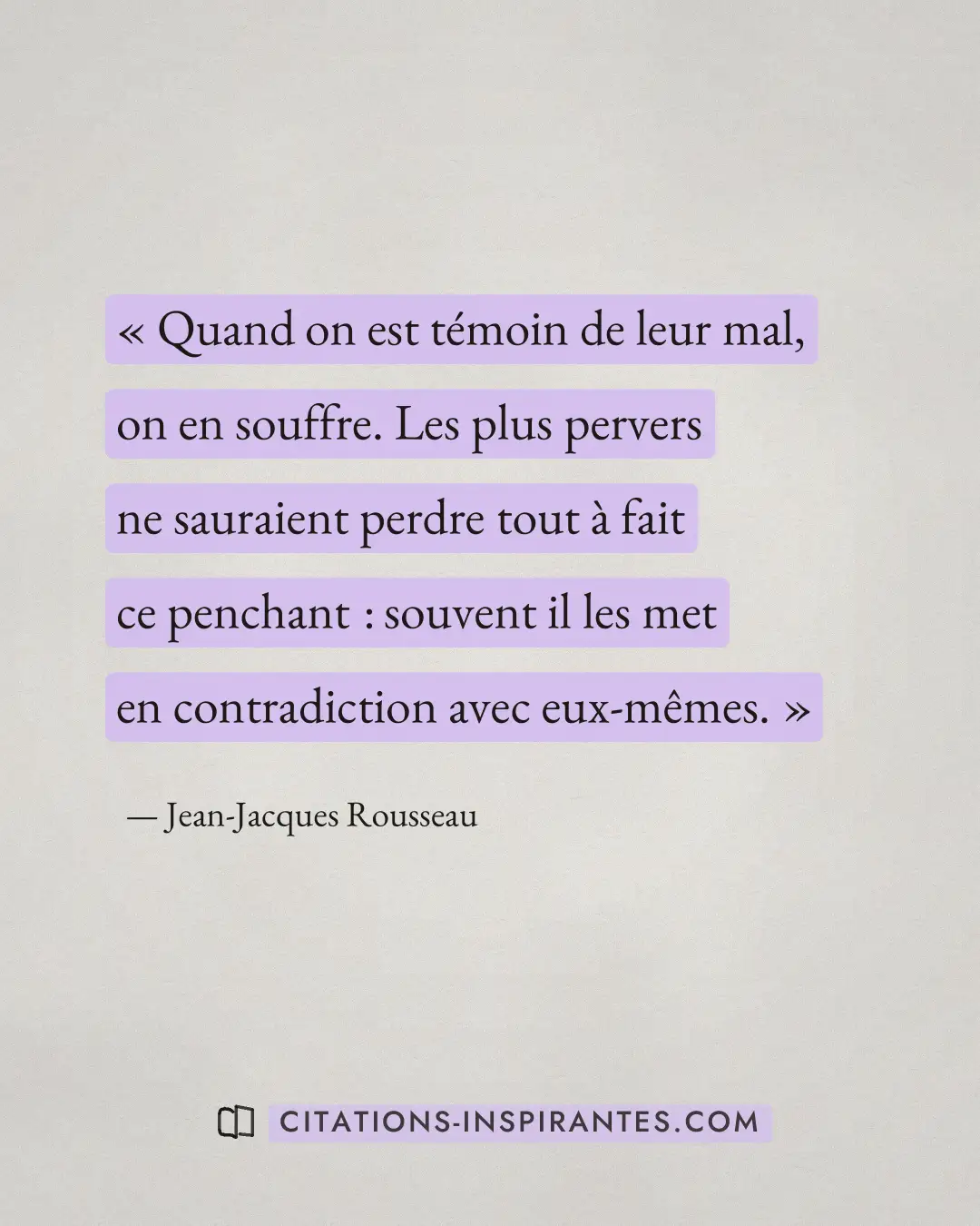 « Quand on est témoin de leur mal, on en souffre. Les plus pervers ne sauraient perdre tout à fait ce penchant :... » — Jean-Jacques Rousseau