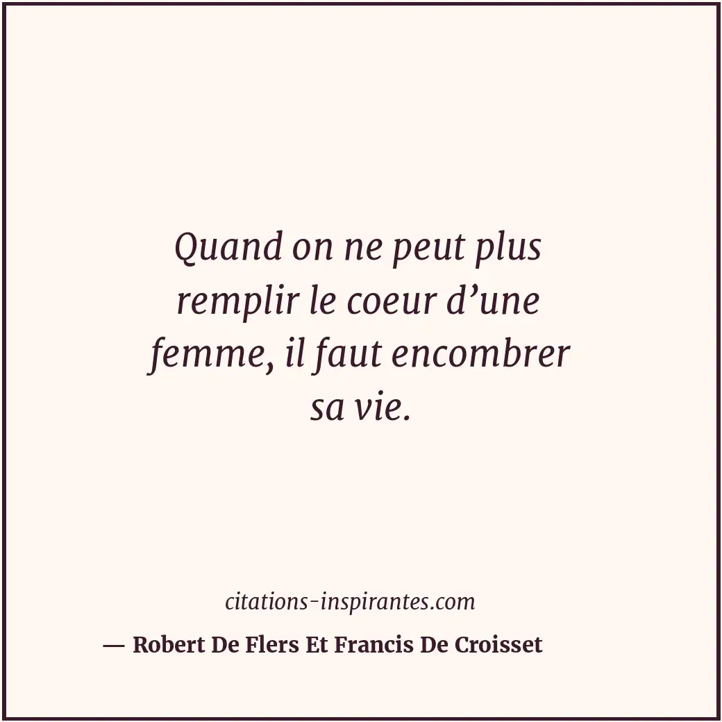 Quand on ne peut plus remplir le coeur d’une femme, il faut encombrer sa vie. Citation de Robert De Flers Et Francis De Croisset