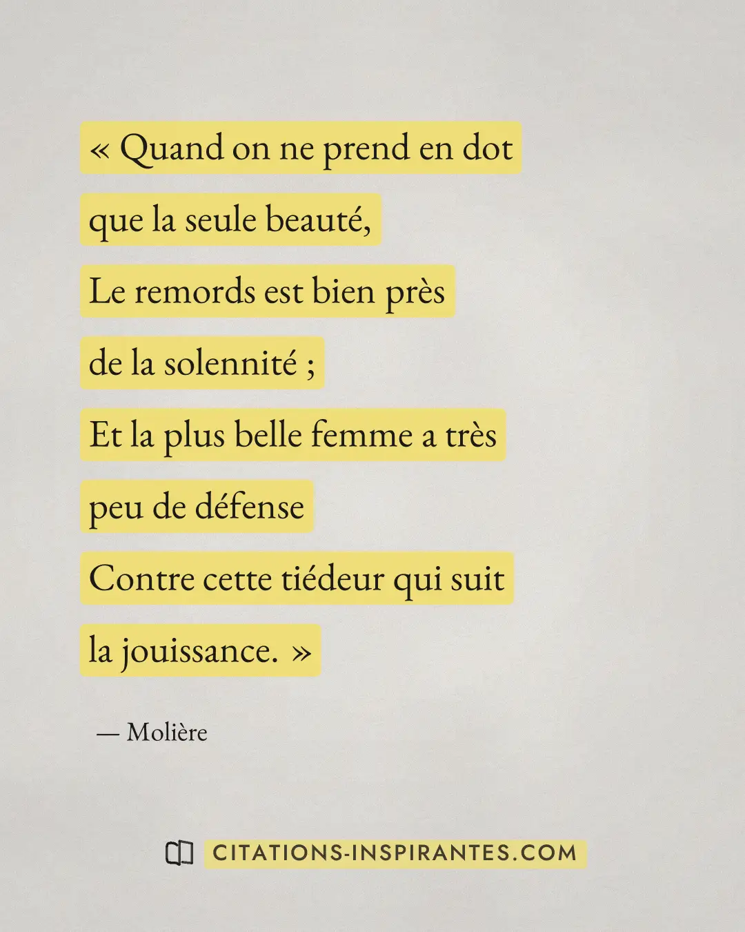 « Quand on ne prend en dot que la seule beauté, - Le remords est bien près de la solennité ; - Et la plus belle... » — Molière