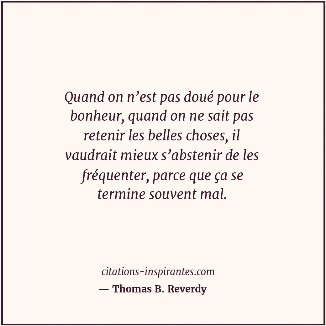 Quand on n’est pas doué pour le bonheur, quand on ne sait pas retenir les belles... Citation de Thomas B. Reverdy