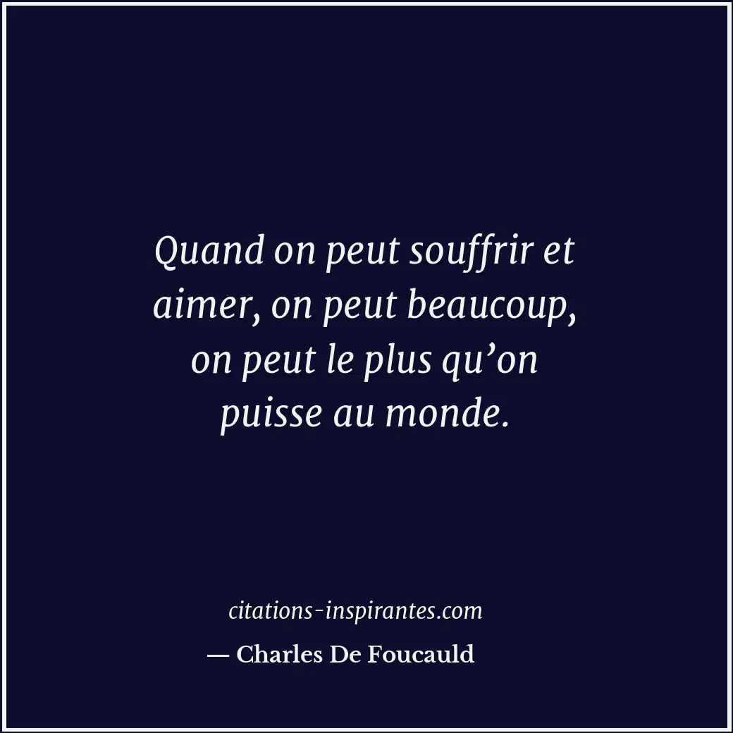 Quand on peut souffrir et aimer, on peut beaucoup, on peut le plus qu’on puisse... Citation de Charles De Foucauld