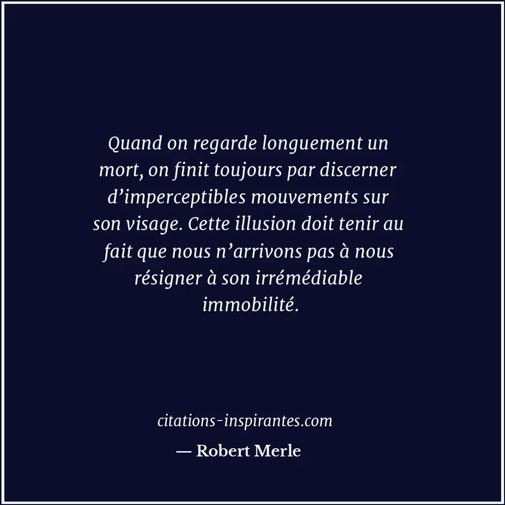 Quand on regarde longuement un mort, on finit toujours par discerner d’impercept... Citation de Robert Merle