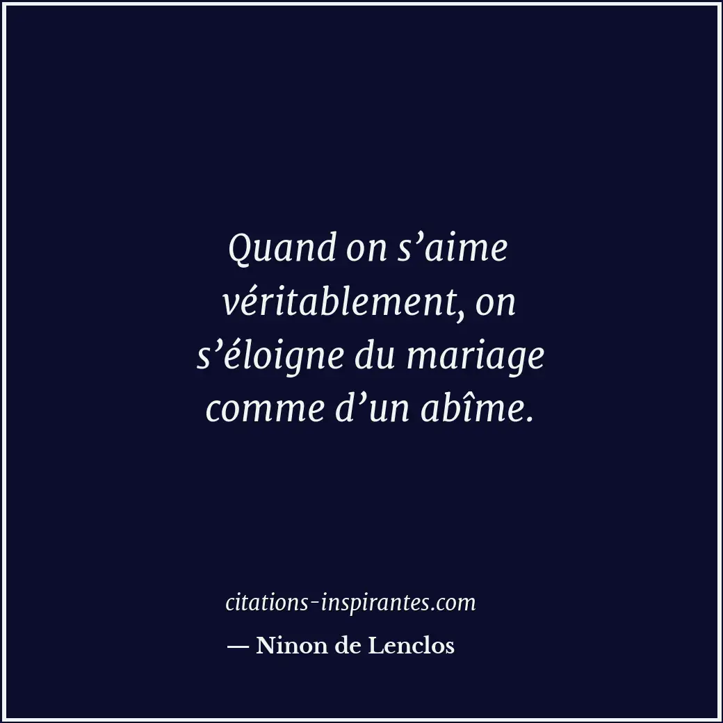 Quand on s’aime véritablement, on s’éloigne du mariage comme d’un abîme. Citation de Ninon de Lenclos