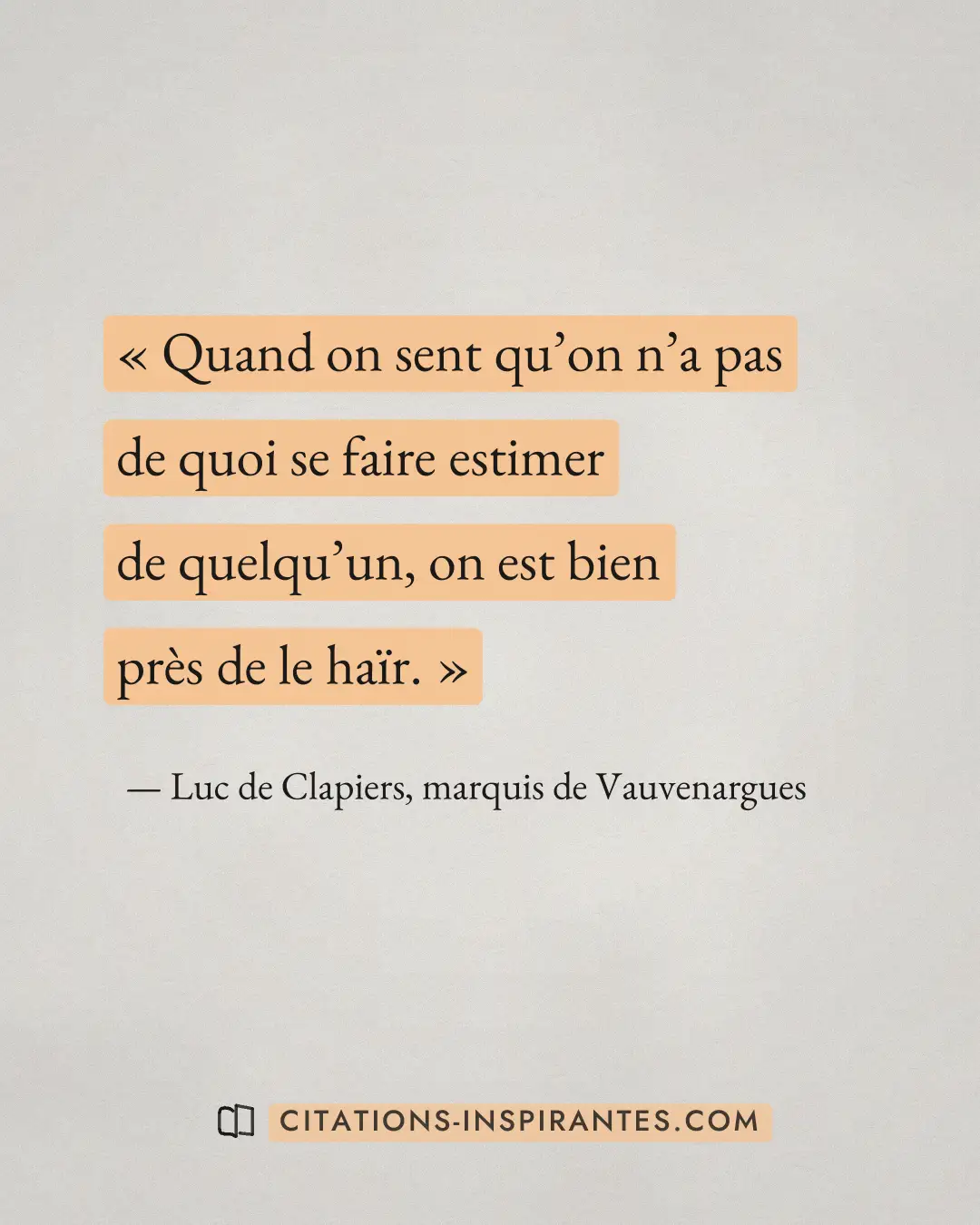 « Quand on sent qu’on n’a pas de quoi se faire estimer de quelqu’un, on est bien près de le haïr. » — Luc de Clapiers, marquis de Vauvenargues