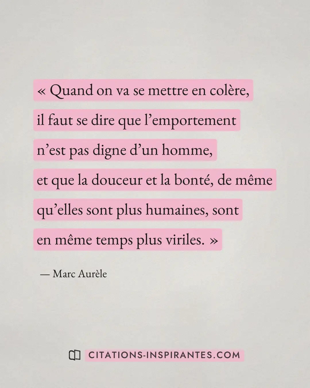 « Quand on va se mettre en colère, il faut se dire que l’emportement n’est pas digne d’un homme, et que la douce... » — Marc Aurèle