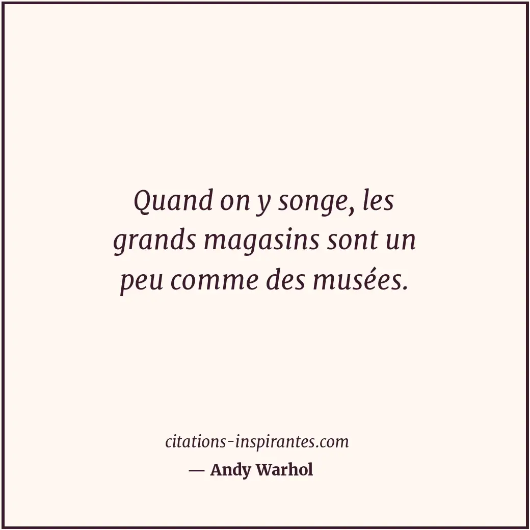 Quand on y songe, les grands magasins sont un peu comme des musées. Citation de Andy Warhol