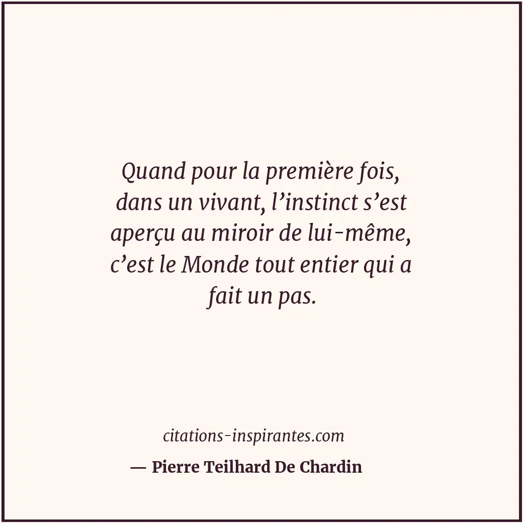 Quand pour la première fois, dans un vivant, l’instinct s’est aperçu au miroir d... Citation de Pierre Teilhard De Chardin