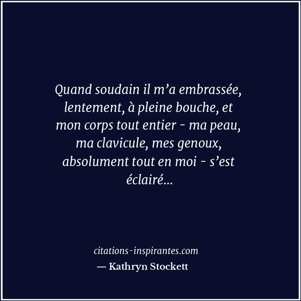 Quand soudain il m’a embrassée, lentement, à pleine bouche, et mon corps tout en... Citation de Kathryn Stockett