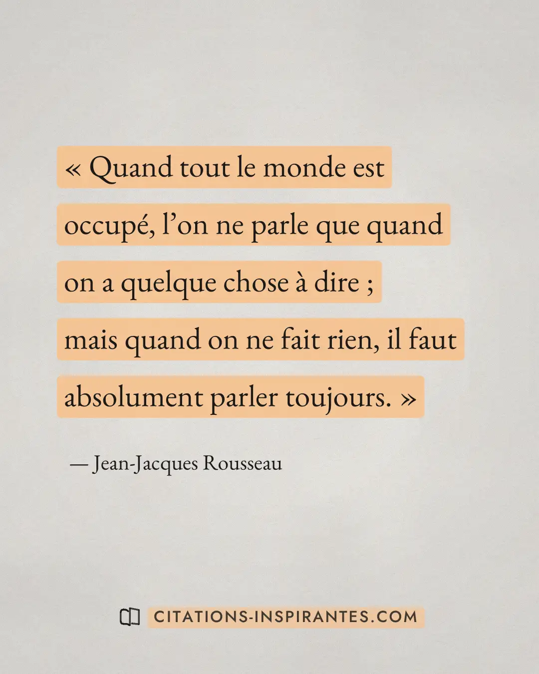 « Quand tout le monde est occupé, l’on ne parle que quand on a quelque chose à dire ; mais quand on ne fait rien... » — Jean-Jacques Rousseau