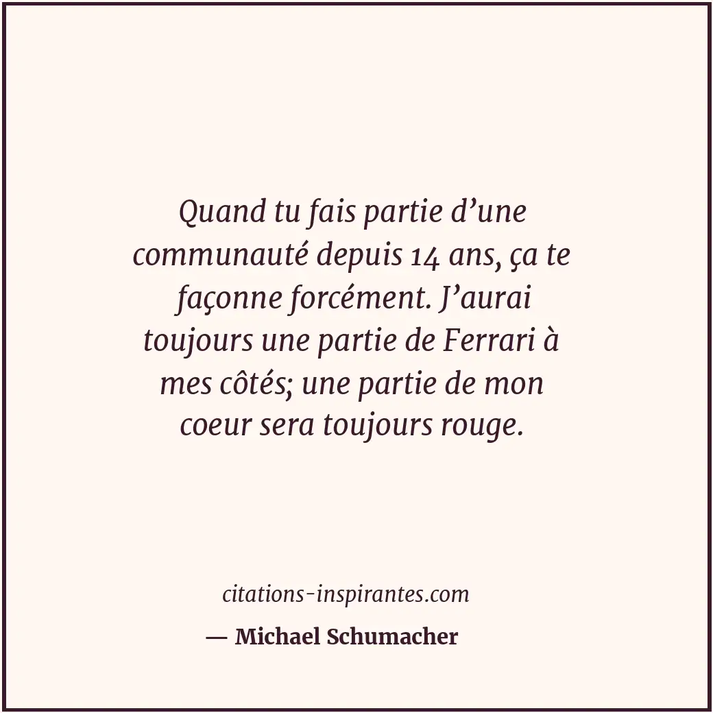 Quand tu fais partie d’une communauté depuis 14 ans, ça te façonne forcément. J’... Citation de Michael Schumacher