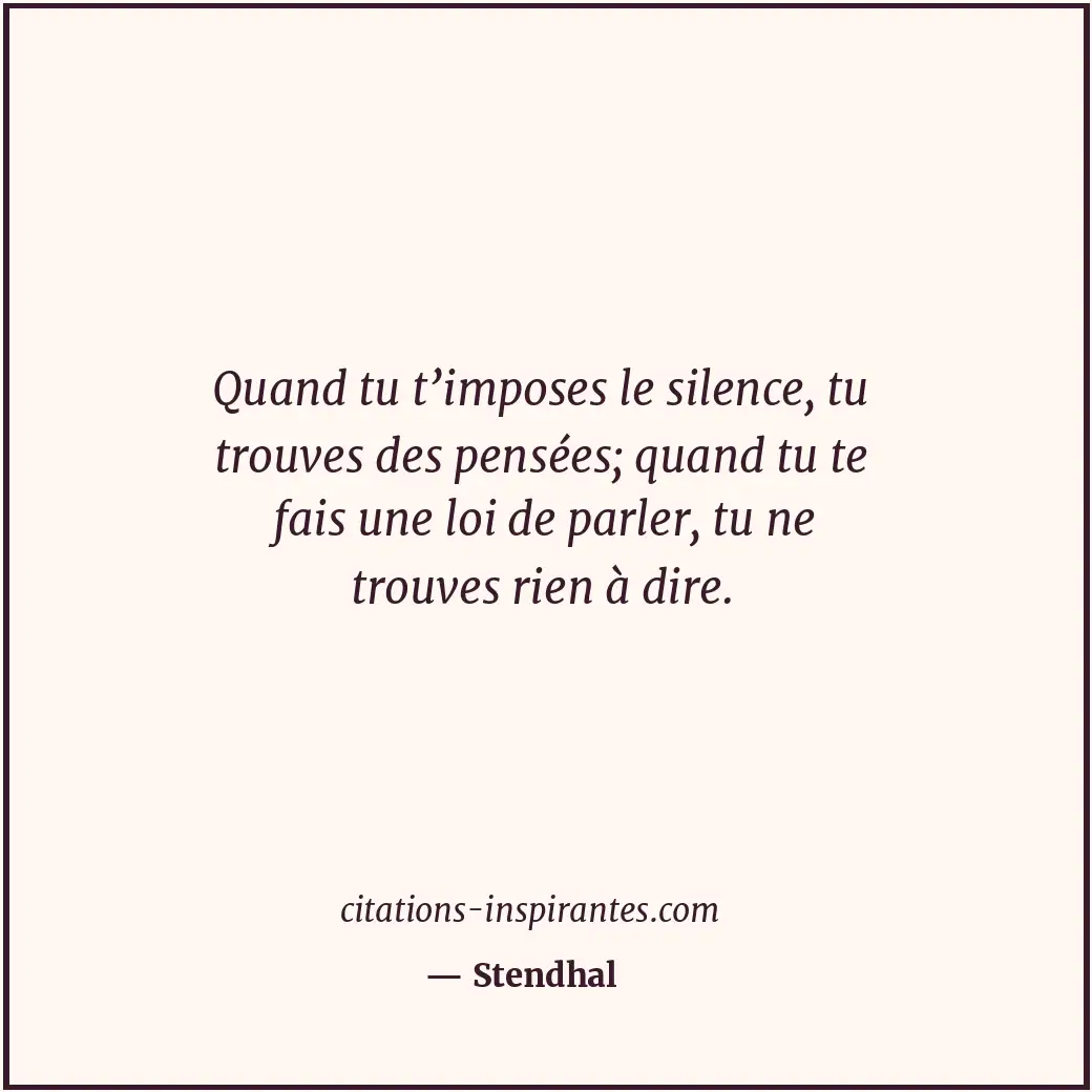 Quand tu t’imposes le silence, tu trouves des pensées; quand tu te fais une loi... Citation de Stendhal
