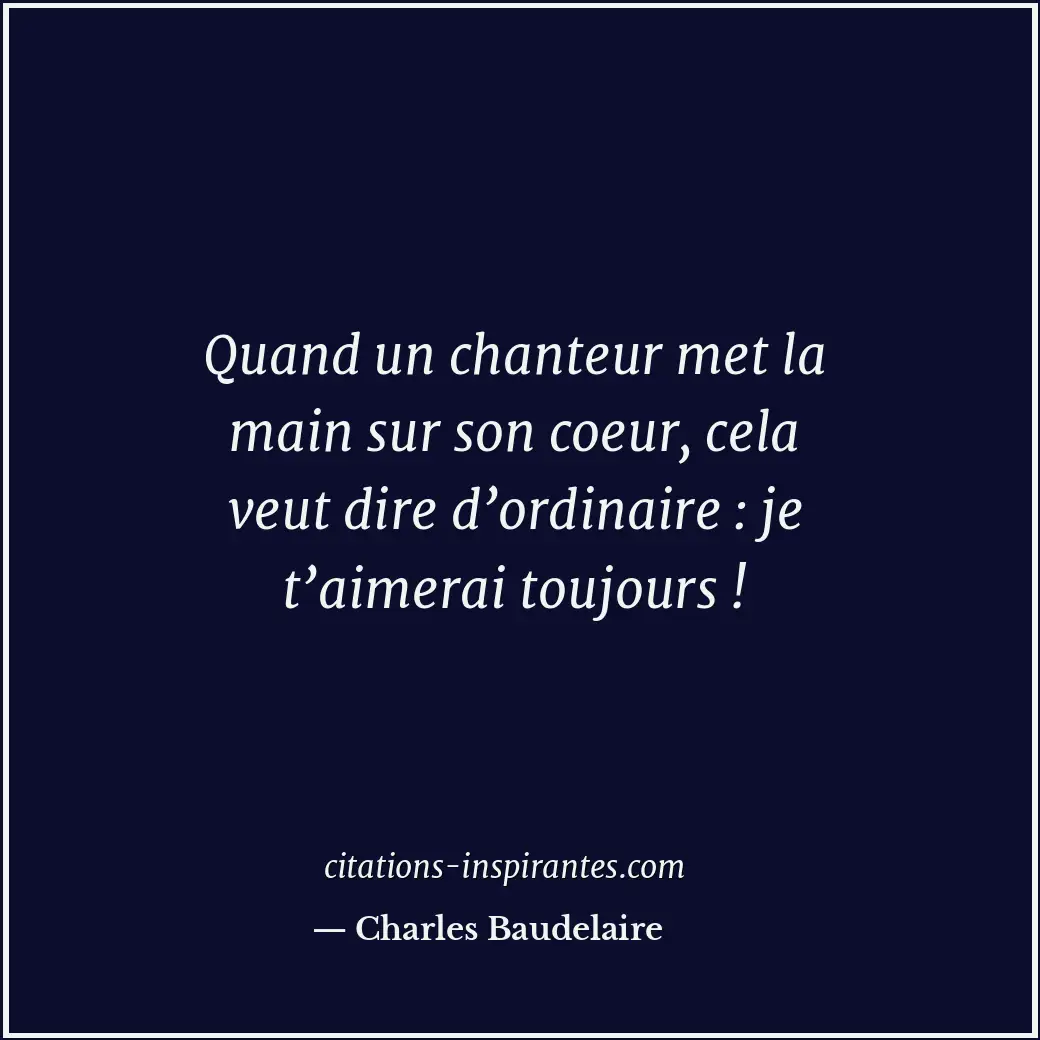 Quand un chanteur met la main sur son coeur, cela veut dire d’ordinaire : je t’a... Citation de Charles Baudelaire