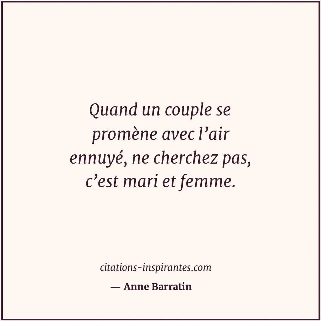 Quand un couple se promène avec l’air ennuyé, ne cherchez pas, c’est mari et fem... Citation de Anne Barratin