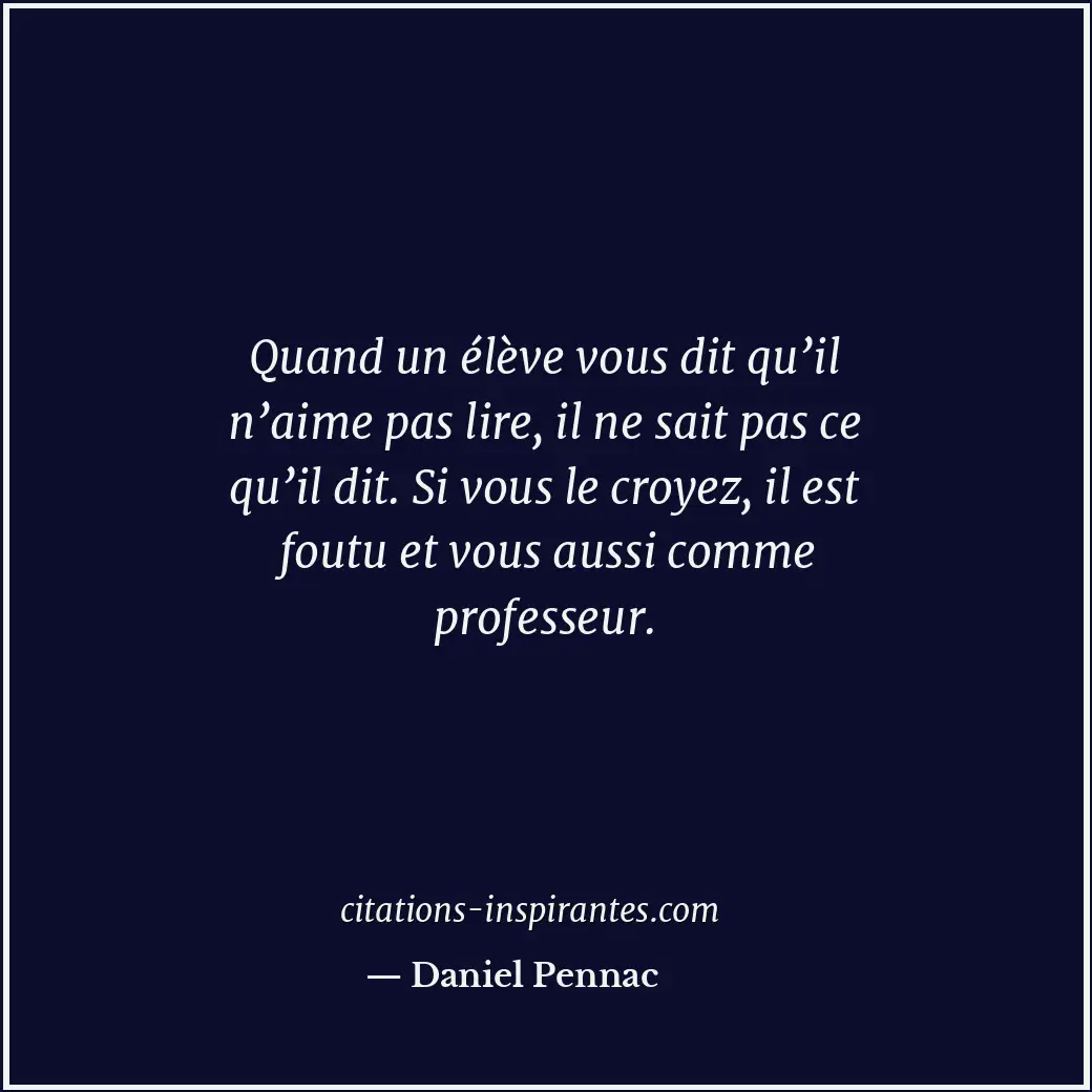 Quand un élève vous dit qu’il n’aime pas lire, il ne sait pas ce qu’il dit. Si v... Citation de Daniel Pennac