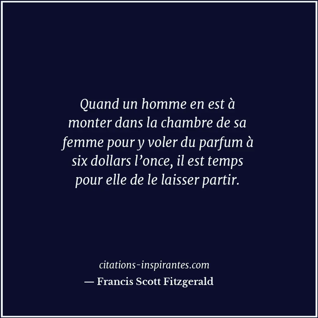 Quand un homme en est à monter dans la chambre de sa femme pour y voler du parfu... Citation de Francis Scott Fitzgerald