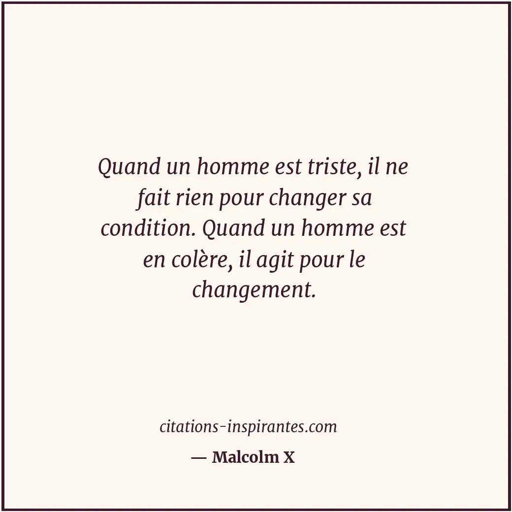 Quand un homme est triste, il ne fait rien pour changer sa condition. Quand un h... Citation de Malcolm X