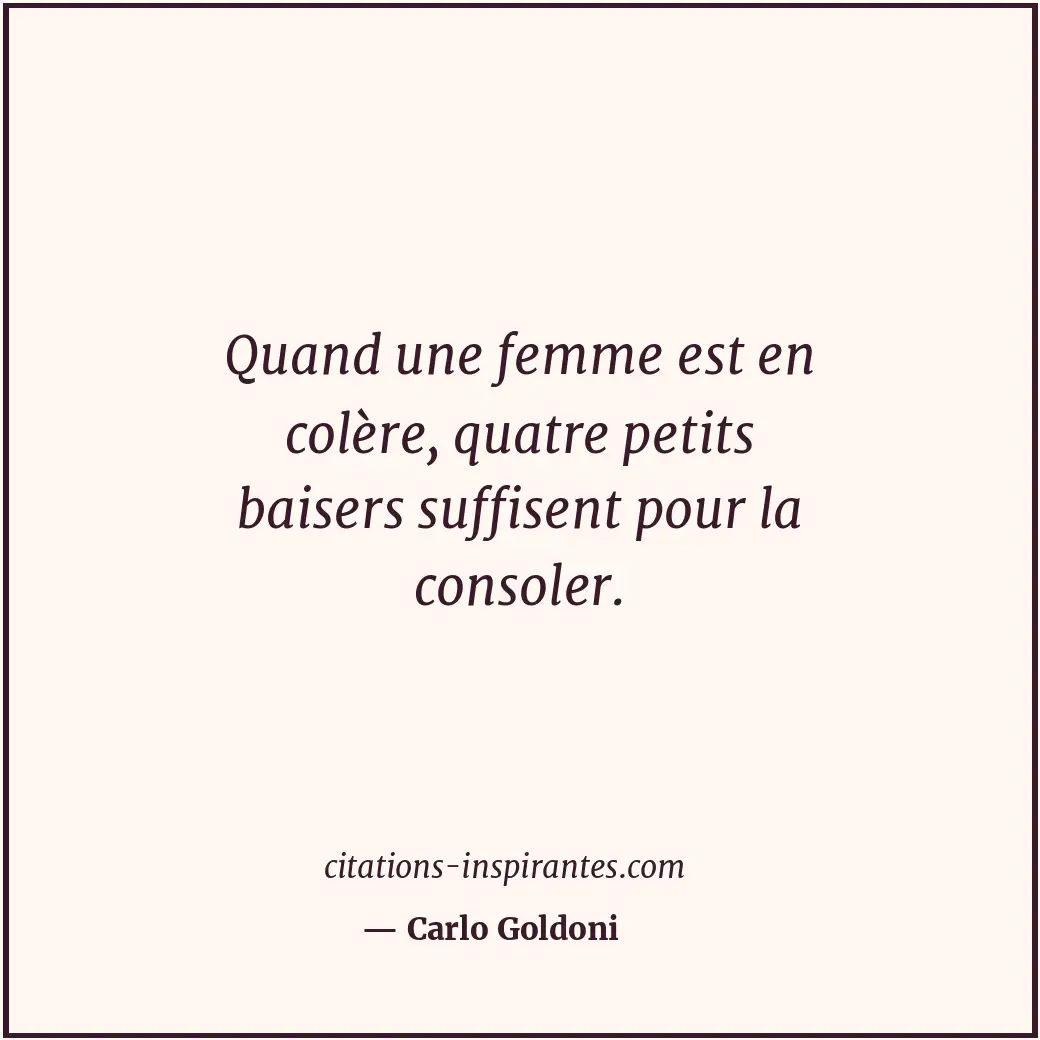 Quand une femme est en colère, quatre petits baisers suffisent pour la consoler. Citation de Carlo Goldoni