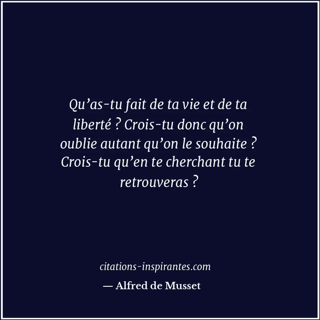 Qu’as-tu fait de ta vie et de ta liberté ? Crois-tu donc qu’on oublie autant qu’... Citation de Alfred de Musset