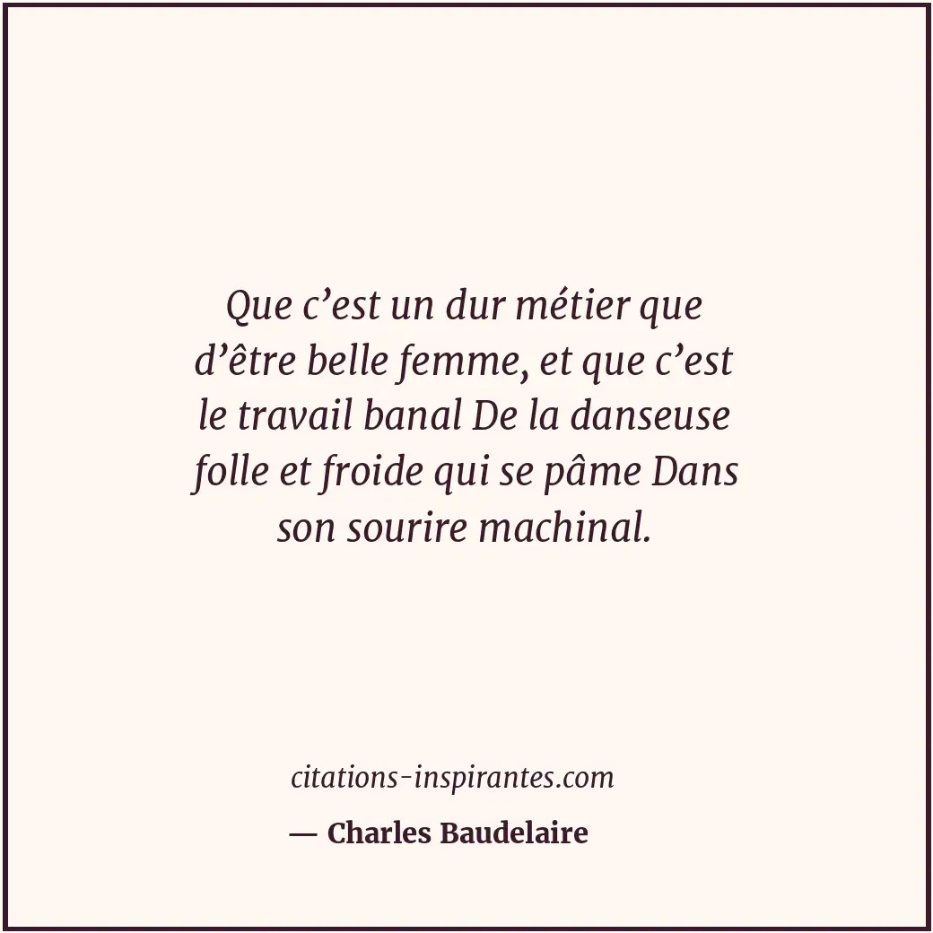 Que c’est un dur métier que d’être belle femme, et que c’est le travail banal De... Citation de Charles Baudelaire