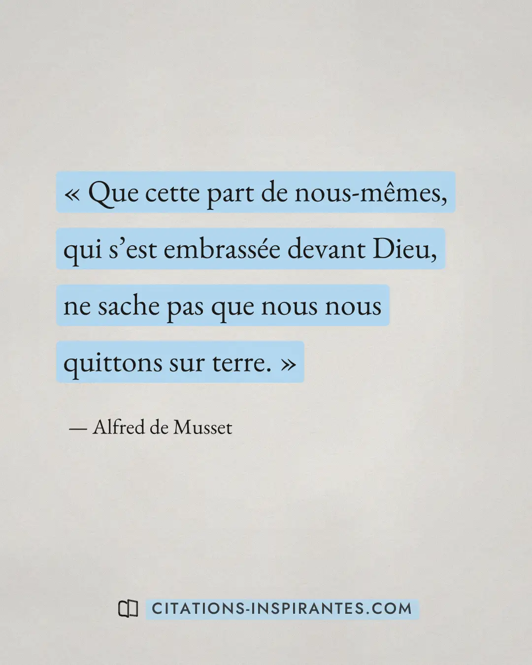 « Que cette part de nous-mêmes, qui s’est embrassée devant Dieu, ne sache pas que nous nous quittons sur terre. » — Alfred de Musset