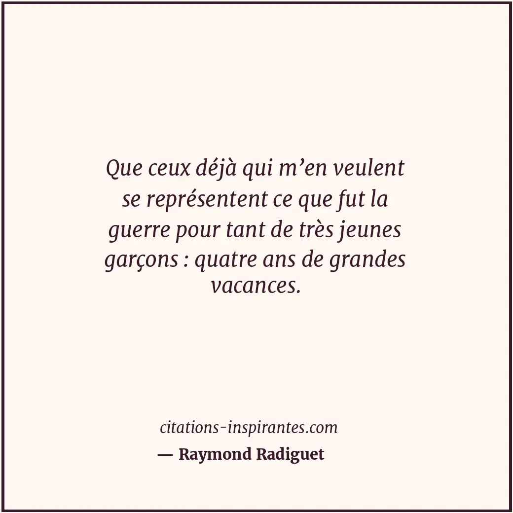 Que ceux déjà qui m’en veulent se représentent ce que fut la guerre pour tant de... Citation de Raymond Radiguet