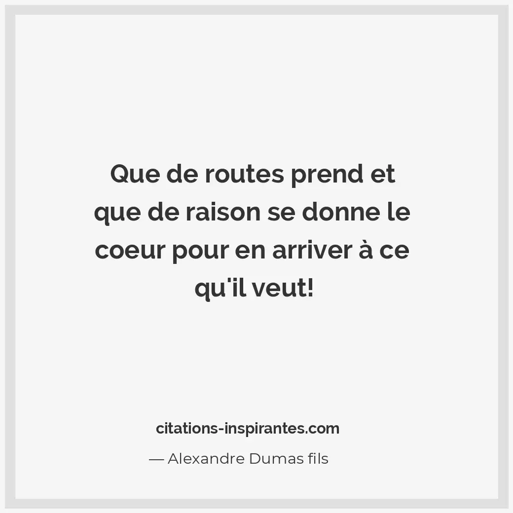 Que de routes prend et que de raison se donne le coeur pour en arriver à ce qu’i... Citation de Alexandre Dumas fils