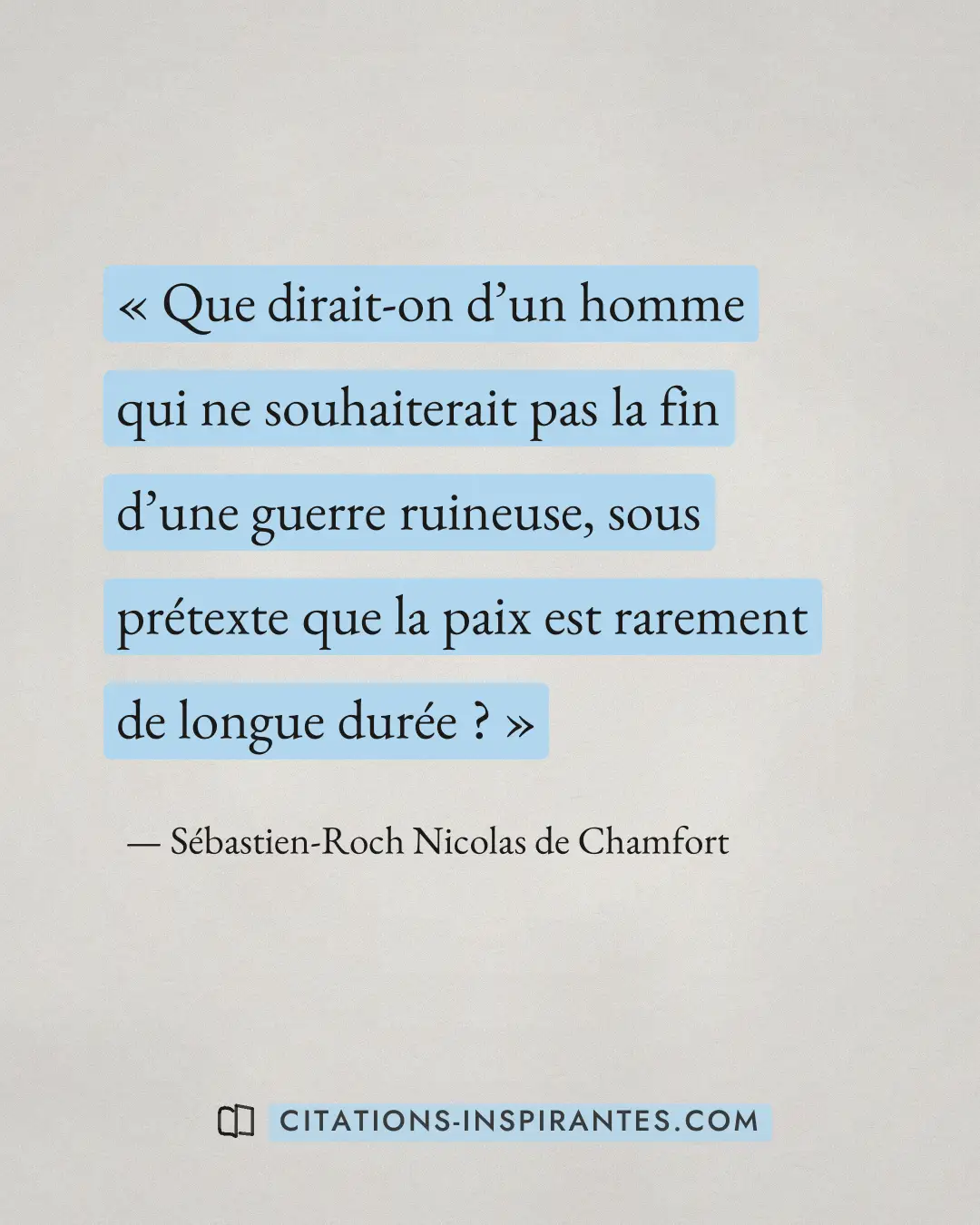 « Que dirait-on d’un homme qui ne souhaiterait pas la fin d’une guerre ruineuse, sous prétexte que la paix est r... » — Sébastien-Roch Nicolas de Chamfort