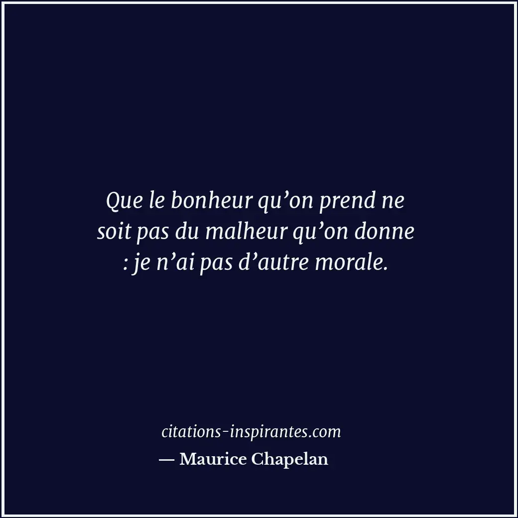 Que le bonheur qu’on prend ne soit pas du malheur qu’on donne : je n’ai pas d’au... Citation de Maurice Chapelan