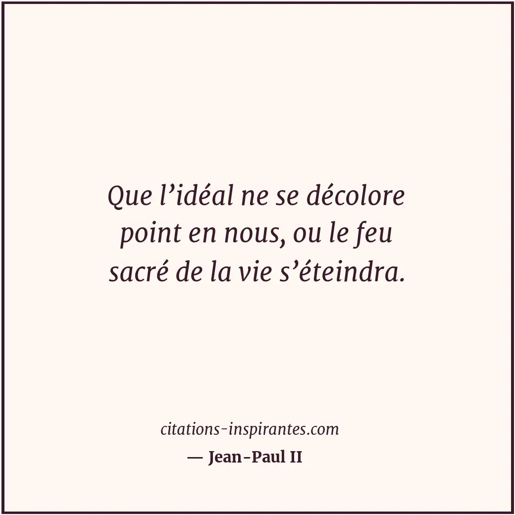 Que l’idéal ne se décolore point en nous, ou le feu sacré de la vie s’éteindra. Citation de Jean-Paul II