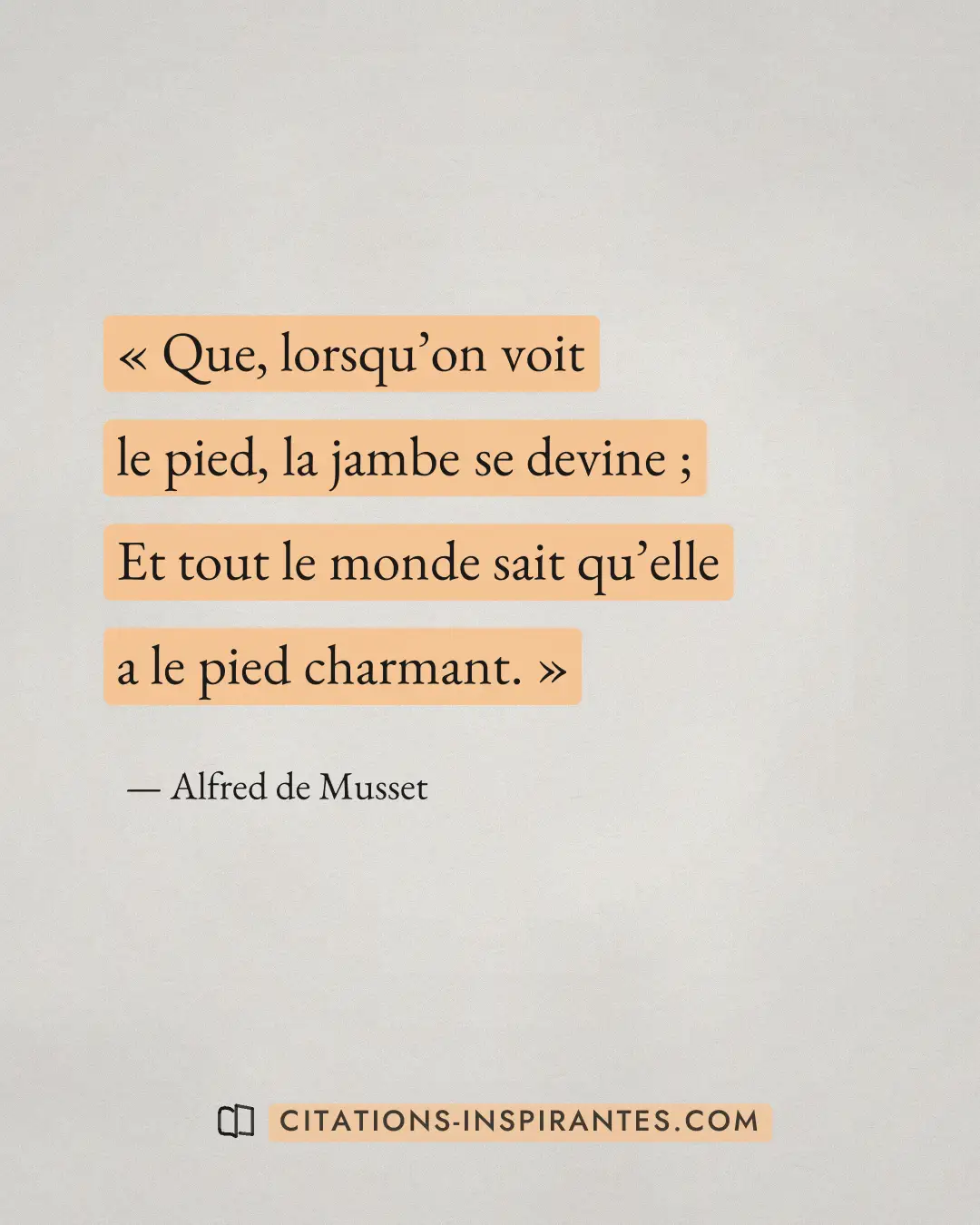 « Que, lorsqu’on voit le pied, la jambe se devine ; Et tout le monde sait qu’elle a le pied charmant. » — Alfred de Musset