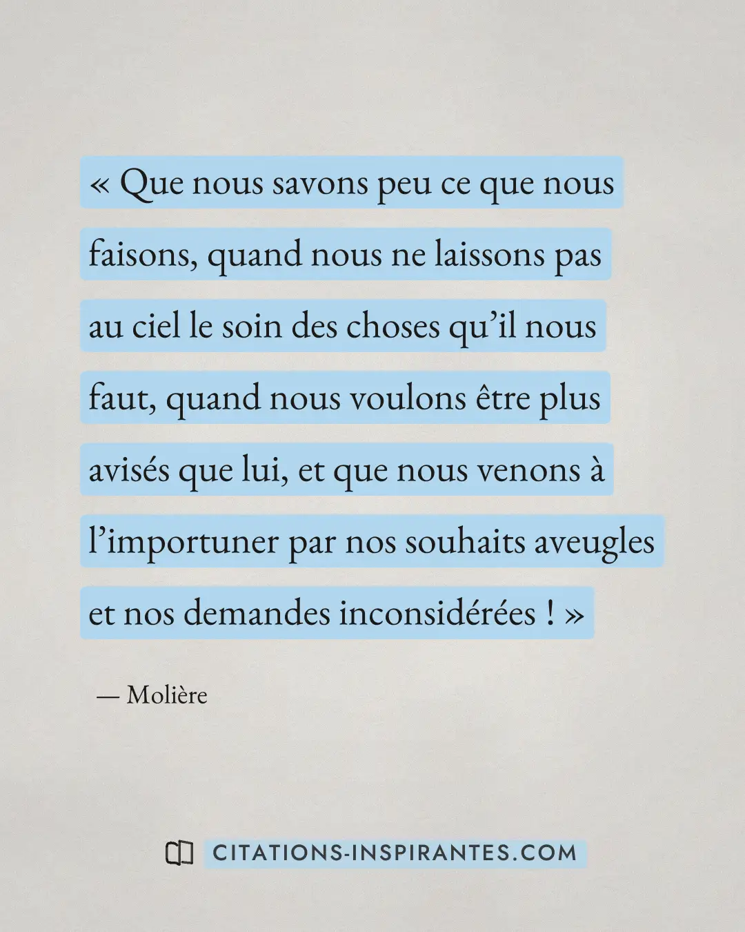 « Que nous savons peu ce que nous faisons, quand nous ne laissons pas au ciel le soin des choses qu’il nous faut... » — Molière