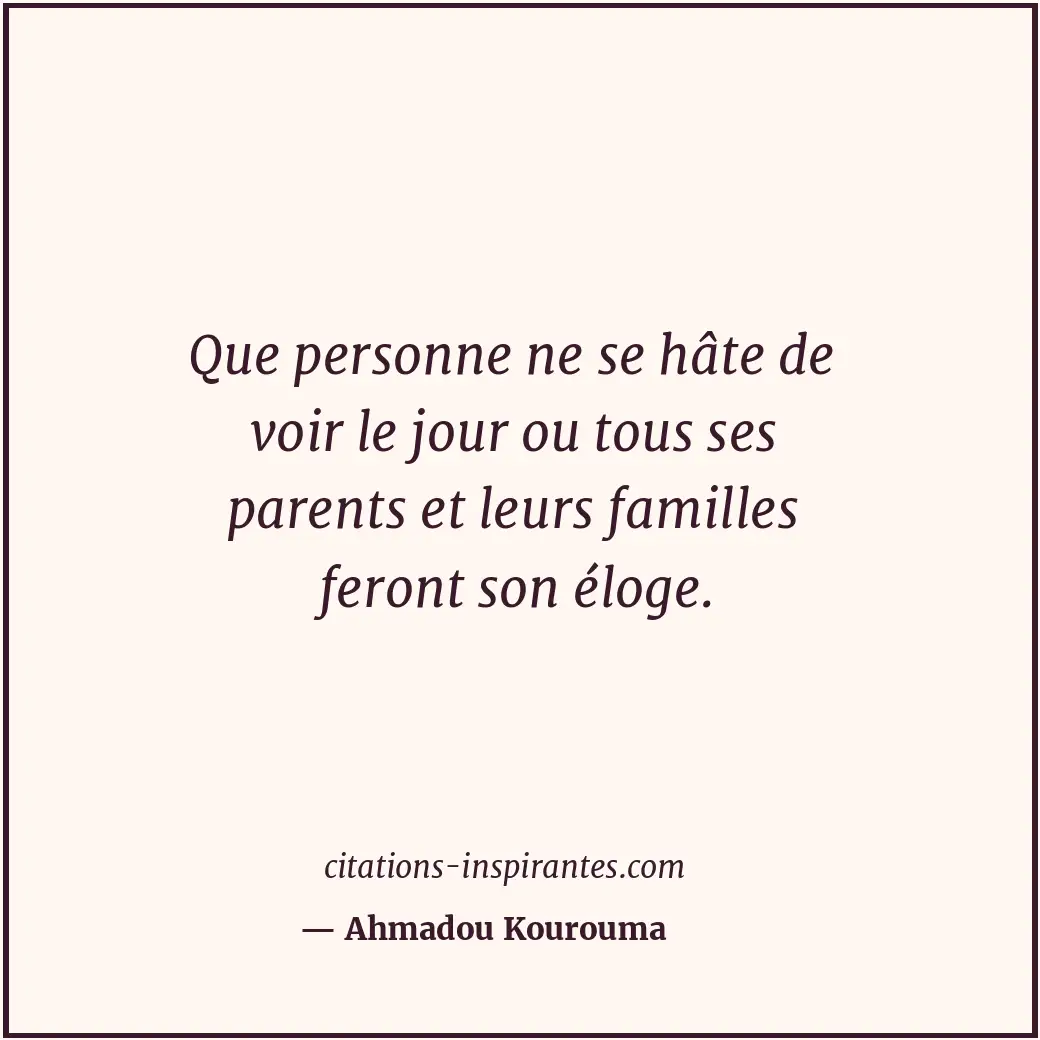 Que personne ne se hâte de voir le jour ou tous ses parents et leurs familles fe... Citation de Ahmadou Kourouma