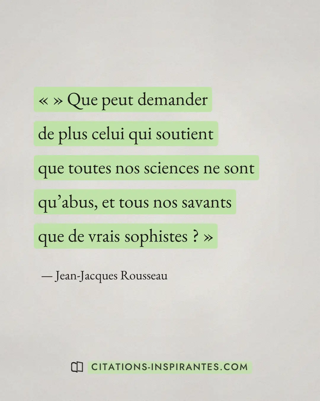 « » Que peut demander de plus celui qui soutient que toutes nos sciences ne sont qu’abus, et tous nos savants qu... » — Jean-Jacques Rousseau