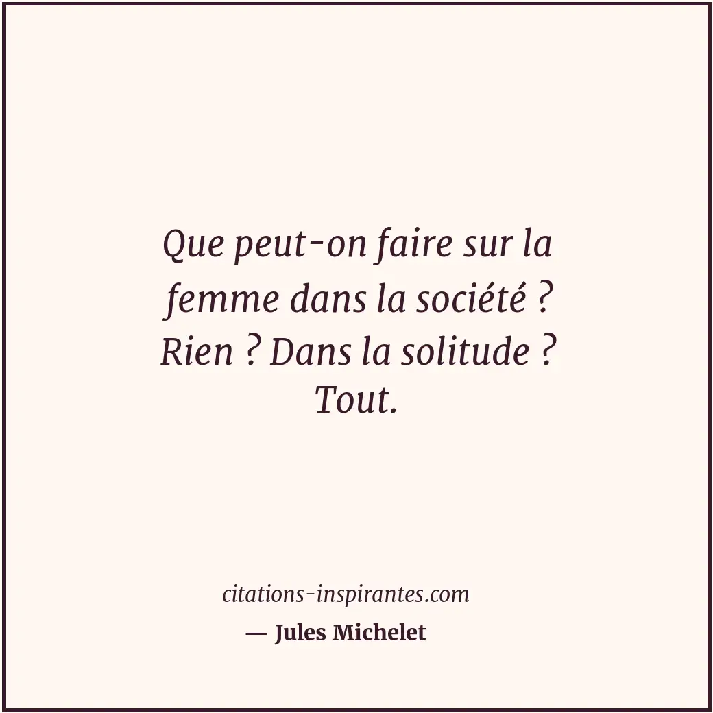 Que peut-on faire sur la femme dans la société ? Rien ? Dans la solitude ? Tout. Citation de Jules Michelet
