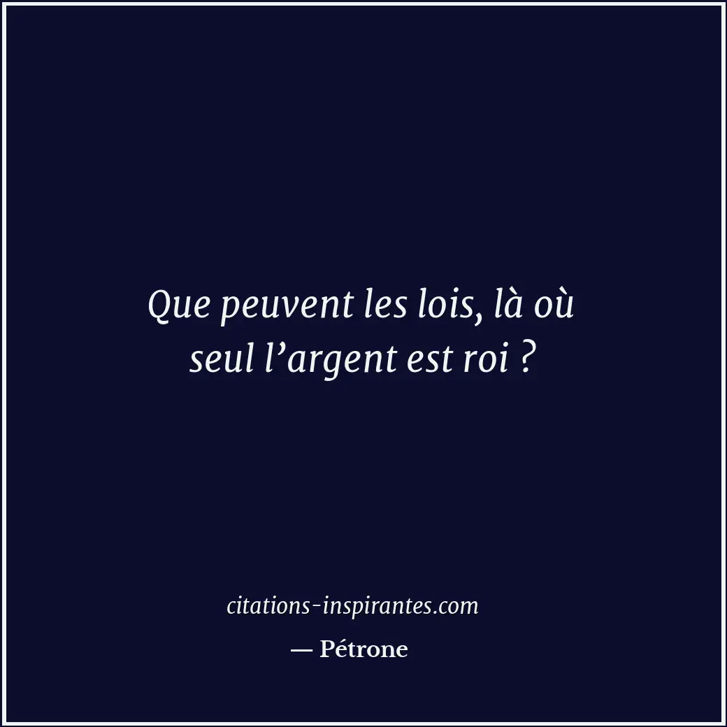 Que peuvent les lois, là où seul l’argent est roi ? Citation de Pétrone