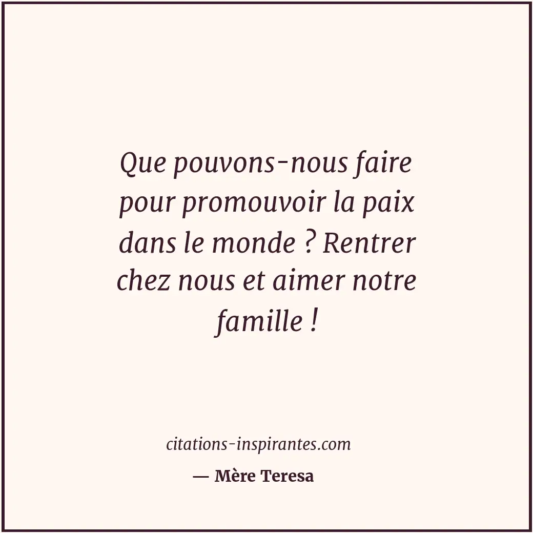 Que pouvons-nous faire pour promouvoir la paix dans le monde ? Rentrer chez nous... Citation de Mère Teresa
