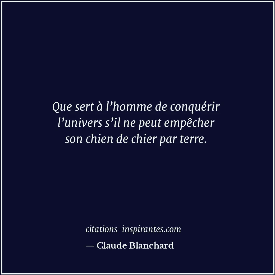 Que sert à l’homme de conquérir l’univers s’il ne peut empêcher son chien de chi... Citation de Claude Blanchard