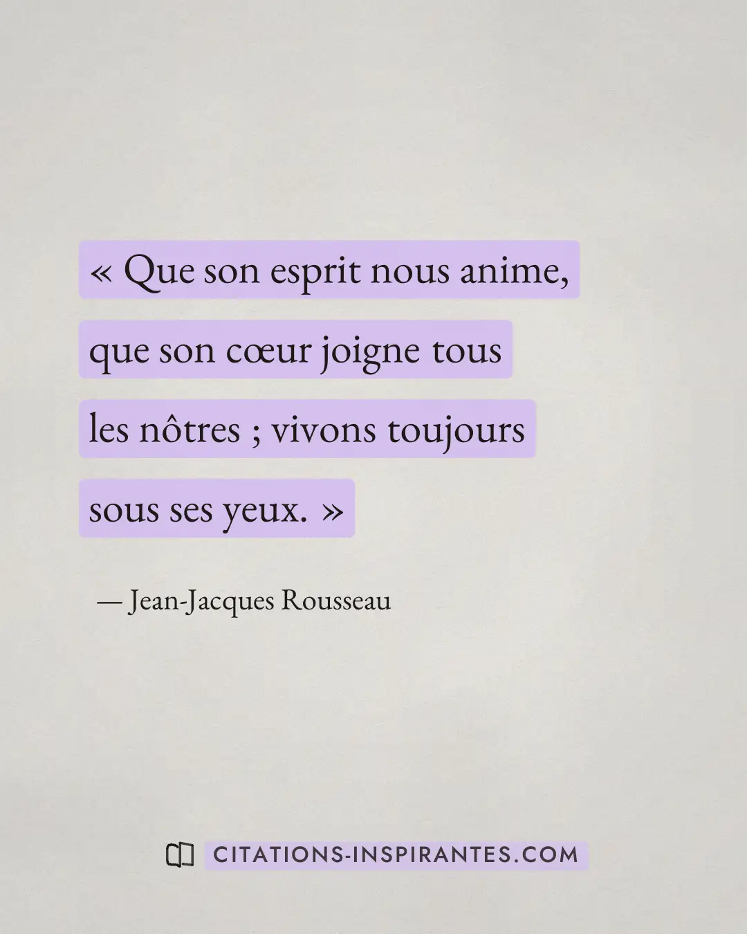 « Que son esprit nous anime, que son cœur joigne tous les nôtres ; vivons toujours sous ses yeux. » — Jean-Jacques Rousseau