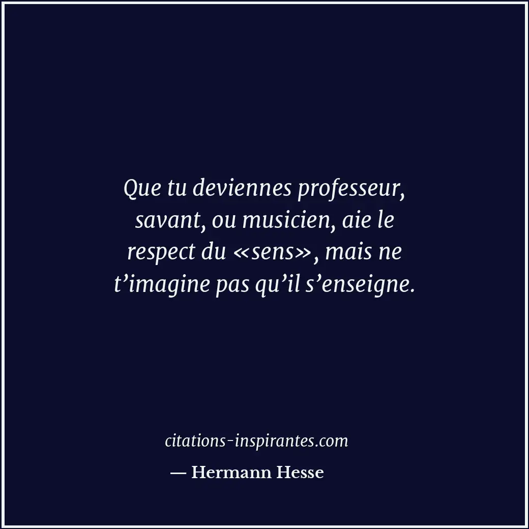 Que tu deviennes professeur, savant, ou musicien, aie le respect du «sens», mais... Citation de Hermann Hesse