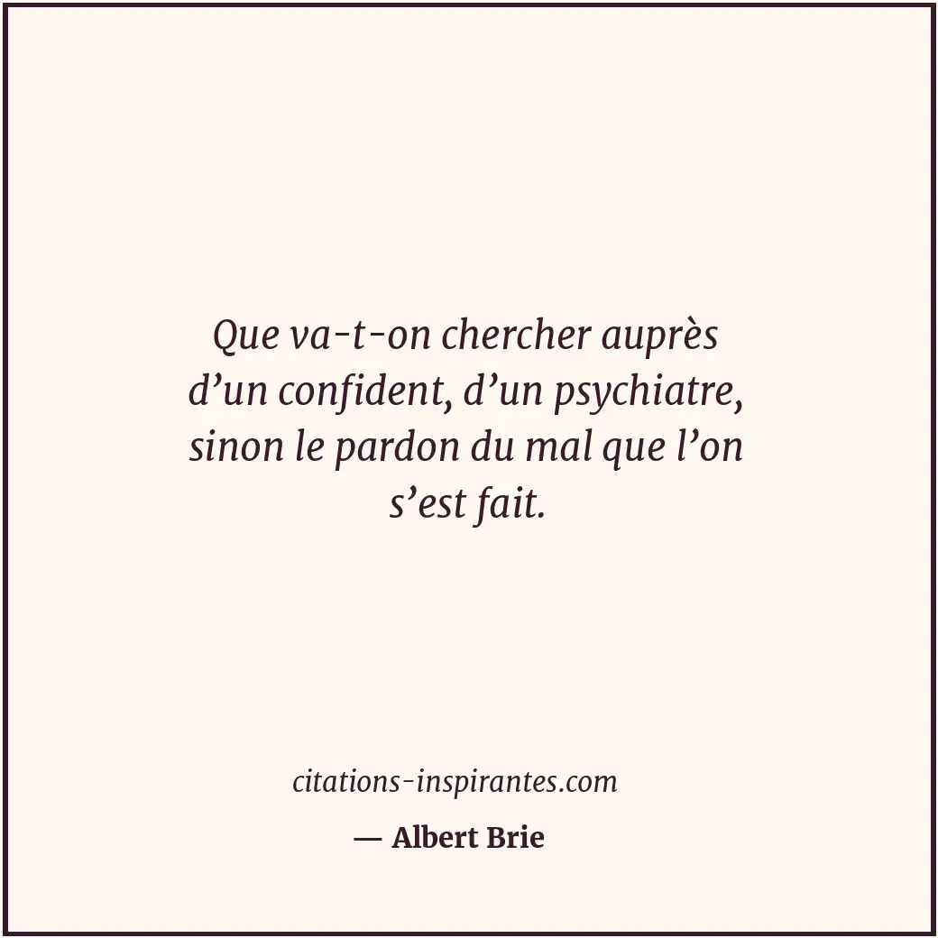 Que va-t-on chercher auprès d’un confident, d’un psychiatre, sinon le pardon du... Citation de Albert Brie