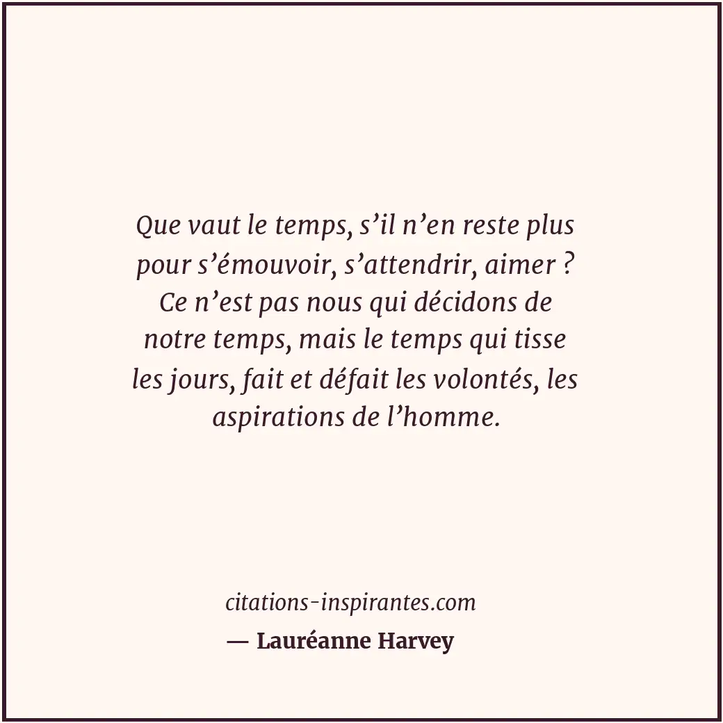 Que vaut le temps, s’il n’en reste plus pour s’émouvoir, s’attendrir, aimer ? Ce... Citation de Lauréanne Harvey